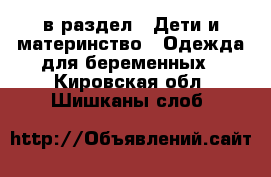  в раздел : Дети и материнство » Одежда для беременных . Кировская обл.,Шишканы слоб.